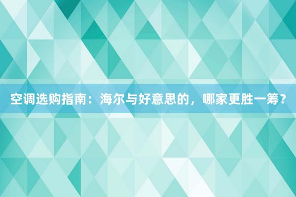 空调选购指南：海尔与好意思的，哪家更胜一筹？